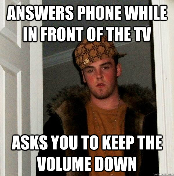 Answers phone while in front of the tv Asks YOU to keep the volume down  Scumbag Steve