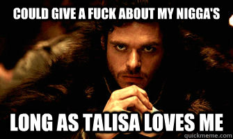 Could give a fuck about my Nigga's Long as Talisa loves me  Robb Stark