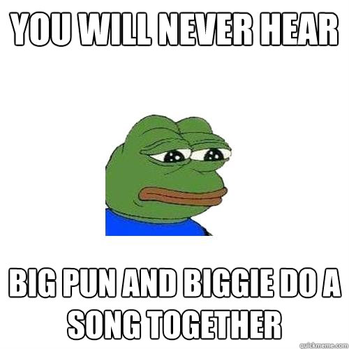 You will never hear Big Pun and biggie do a song together  Sad Frog