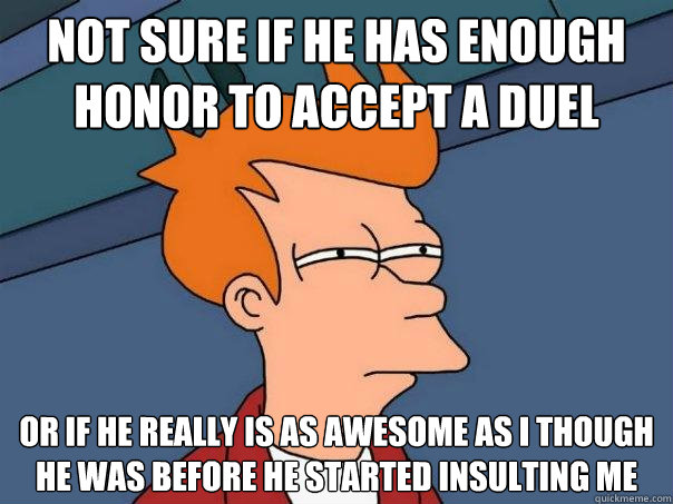 Not sure if he has enough honor to accept a duel Or if he really is as awesome as I though he was before he started insulting me - Not sure if he has enough honor to accept a duel Or if he really is as awesome as I though he was before he started insulting me  Futurama Fry