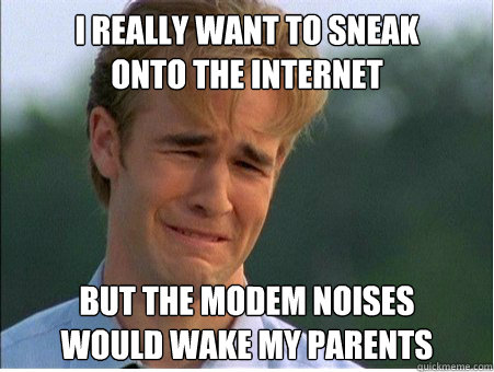 I really want to sneak
onto the Internet But the modem noises
would wake my parents  1990s Problems