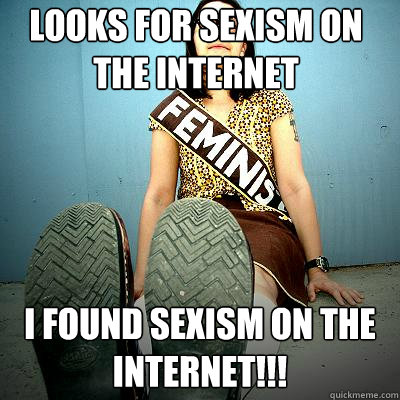 looks for sexism on the internet i found sexism on the internet!!! - looks for sexism on the internet i found sexism on the internet!!!  Typical Feminist