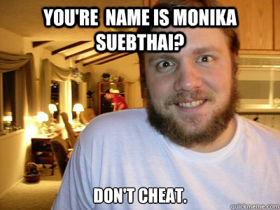 You're  name is Monika Suebthai? Don't cheat.  Overly Attached Boyfriend