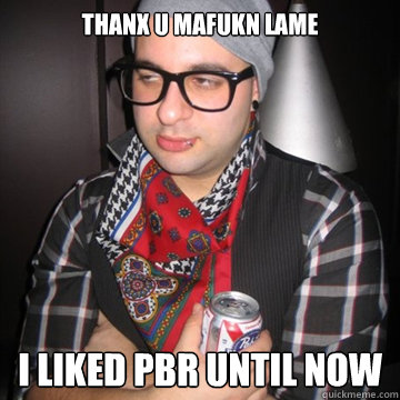 thanx u mafukn lame I LIKED PBR UNTIL NOW  Oblivious Hipster