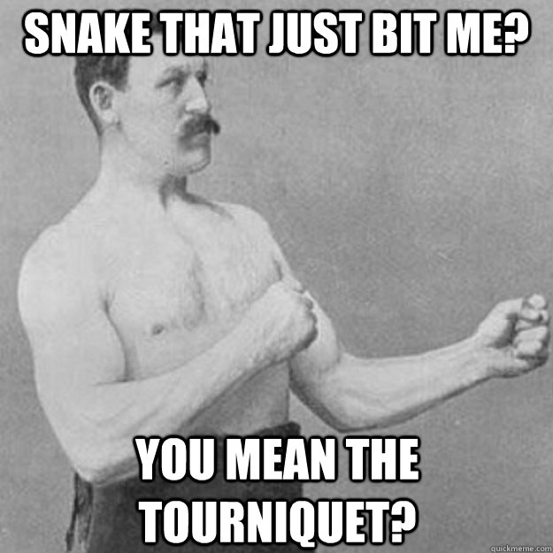 Snake that just bit me? You mean the tourniquet?   overly manly man