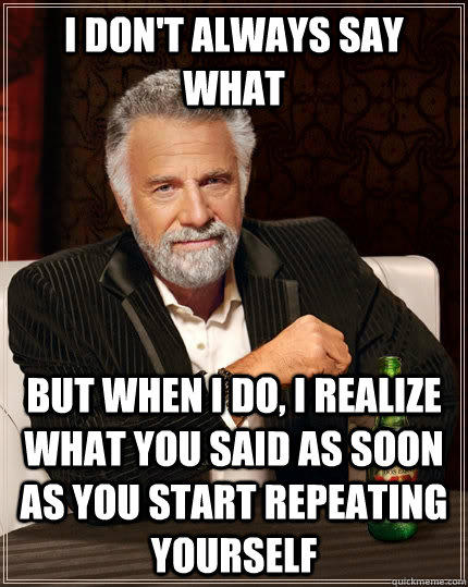 I don't always say what but when i do, i realize what you said as soon as you start repeating yourself  