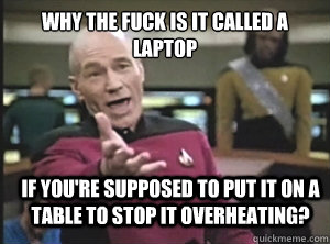 why the fuck is it called a laptop if you're supposed to put it on a table to stop it overheating? - why the fuck is it called a laptop if you're supposed to put it on a table to stop it overheating?  Annoyed Picard