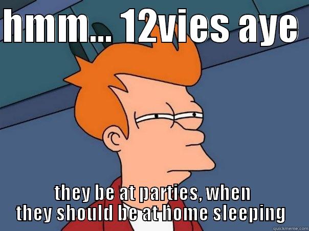 HMM... 12VIES AYE  THEY BE AT PARTIES, WHEN THEY SHOULD BE AT HOME SLEEPING  Futurama Fry