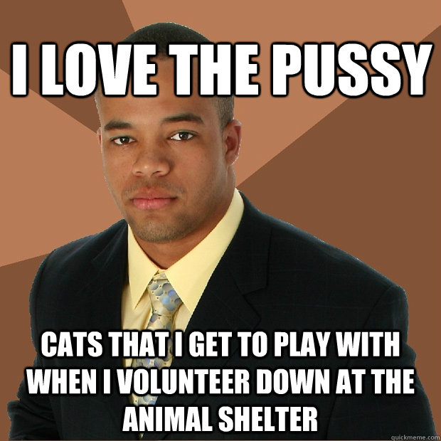 I love the pussy cats that I get to play with when I volunteer down at the animal shelter  Successful Black Man