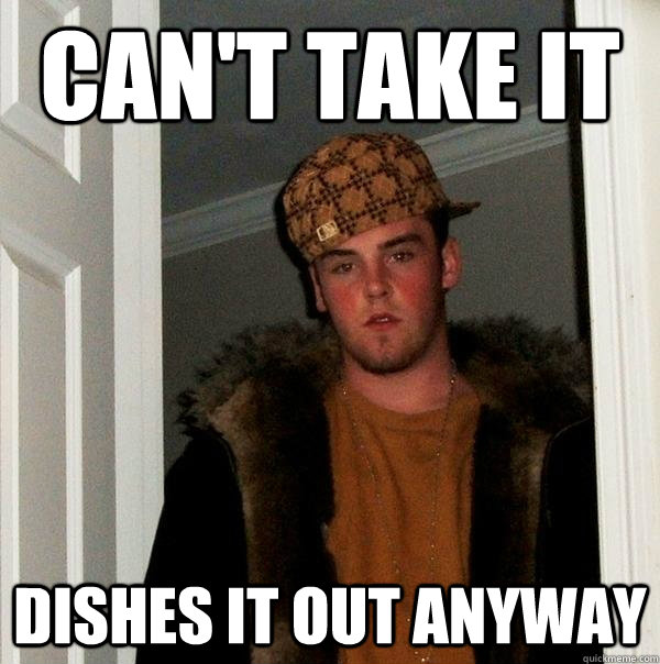 Can't take it dishes it out anyway  Scumbag Steve