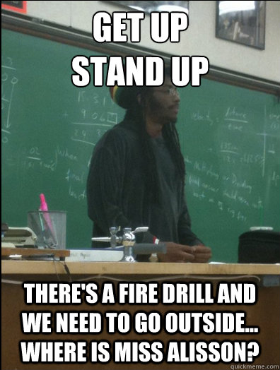 Get Up
Stand Up there's a fire drill and we need to go outside... Where is miss alisson?  Rasta Science Teacher