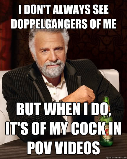 I don't always see doppelgangers of me but when i do, it's of my cock in pov videos - I don't always see doppelgangers of me but when i do, it's of my cock in pov videos  The Most Interesting Man In The World