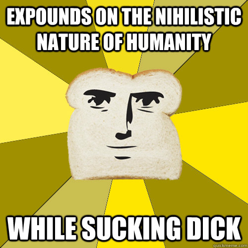 Expounds on the nihilistic nature of humanity while sucking dick  Breadfriend