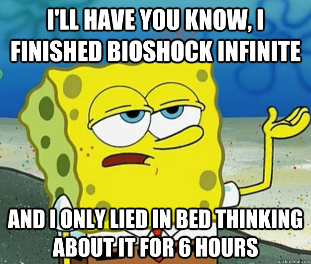 I'll have you know, I finished Bioshock Infinite And I only lied in bed thinking about it for 6 hours  Tough Spongebob