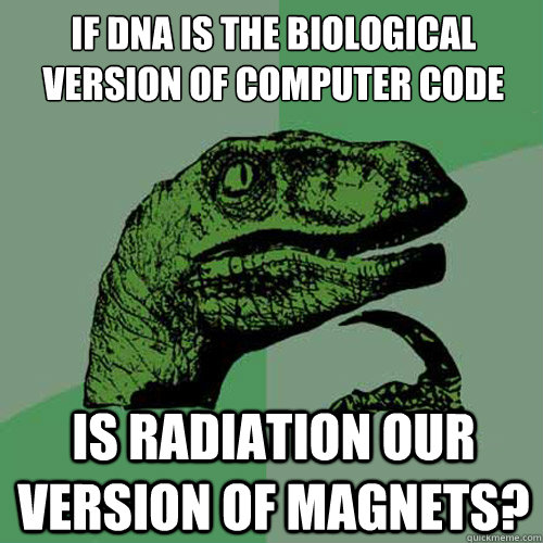 If DNA is the biological version of computer code Is radiation our version of magnets? - If DNA is the biological version of computer code Is radiation our version of magnets?  Philosoraptor