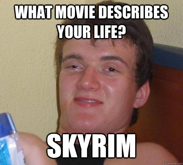 what movie describes your life? skyrim - what movie describes your life? skyrim  10 Guy