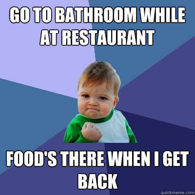 Go to bathroom while at restaurant food's there when i get back  Success Kid