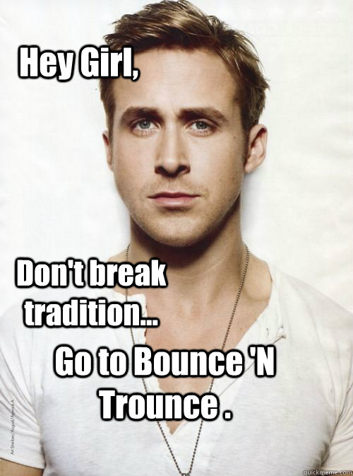 Hey Girl, Don't break tradition... Go to Bounce 'N Trounce . - Hey Girl, Don't break tradition... Go to Bounce 'N Trounce .  Misc