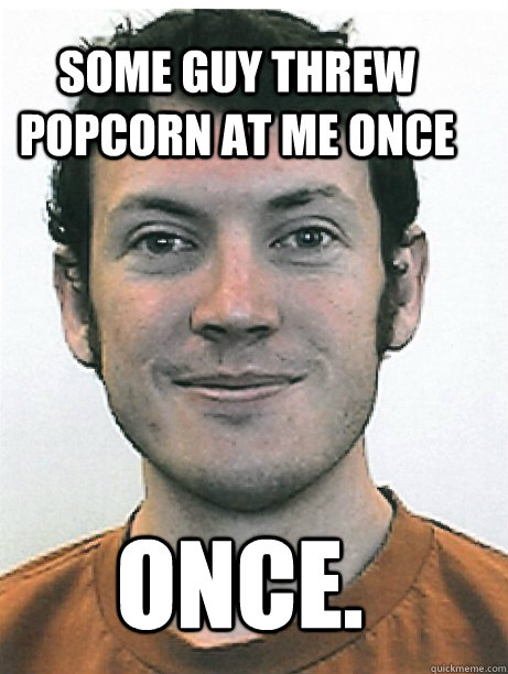 Some guy threw popcorn at me once ONCE. - Some guy threw popcorn at me once ONCE.  James Holmes