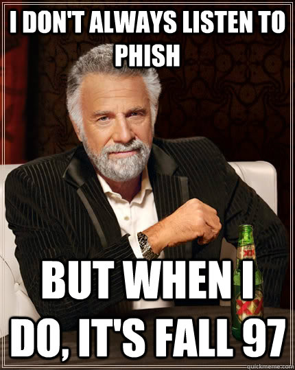 I don't always listen to phish but when I do, it's fall 97  The Most Interesting Man In The World