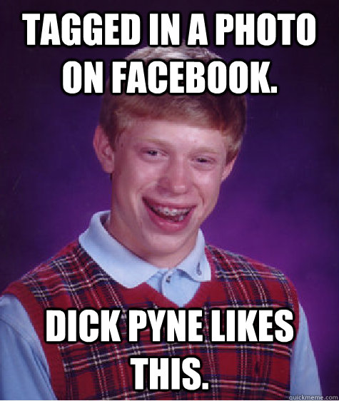 Tagged in a photo on Facebook. Dick Pyne likes this.  Bad Luck Brian