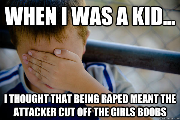 When I was a Kid... I thought that being raped meant the attacker cut off the girls boobs  