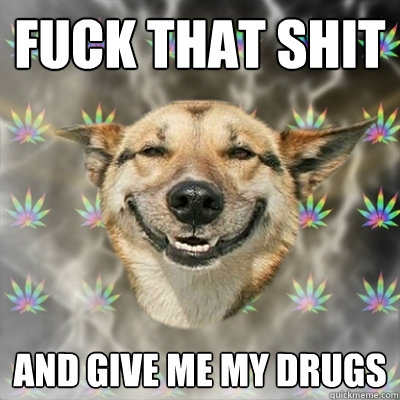 FUCK THAT SHIT AND GIVE ME MY DRUGS  Stoner Dog