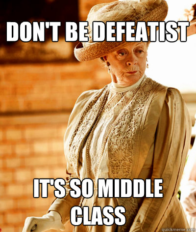 don't be defeatist it's so middle class - don't be defeatist it's so middle class  shit the Dowager Countess says