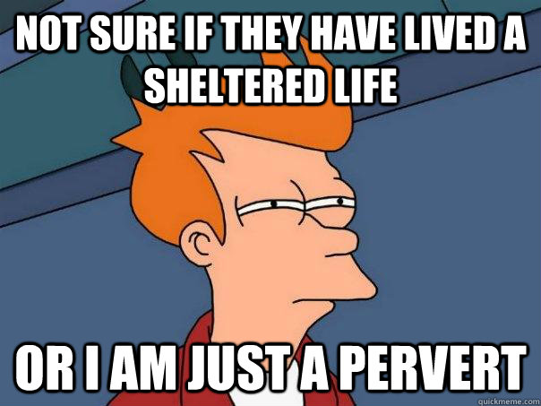 not sure if they have lived a sheltered life or I am just a pervert   Futurama Fry