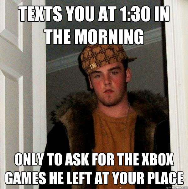 Texts you at 1:30 in the morning Only to ask for the xbox games he left at your place - Texts you at 1:30 in the morning Only to ask for the xbox games he left at your place  Scumbag Steve