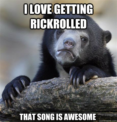 I LOVE GETTING RICKROLLED THAT SONG IS AWESOME  Confession Bear