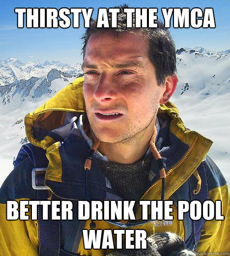 Thirsty at the YMCA Better drink the pool water  Bear Grylls