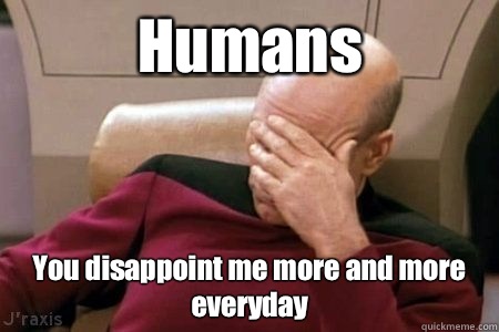 Humans You disappoint me more and more everyday  Facepalm Picard