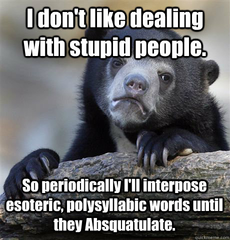 I don't like dealing with stupid people. So periodically I'll interpose esoteric, polysyllabic words until they Absquatulate.  Confession Bear