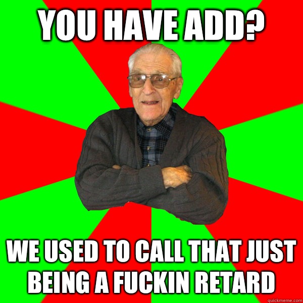 You have ADD? We used to call that just being a fuckin retard  Bachelor Grandpa