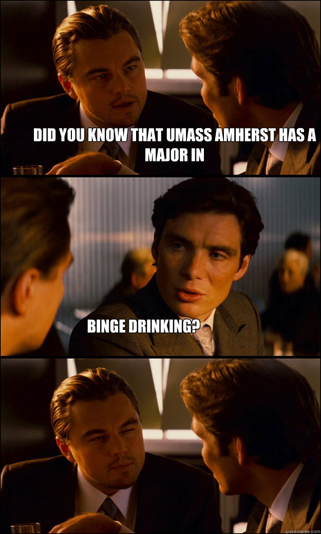 Did you know that UMASS Amherst has a major in Binge drinking?  Inception