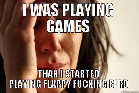 I WAS PLAYING GAMES THAN I STARTED PLAYING FLAPPY FUCKING BIRD First World Problems