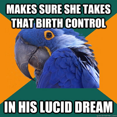 Makes sure she takes that birth control in his lucid dream  Paranoid Parrot