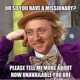 OH SO YOU HAVE A MISSIONARY? PLEASE TELL ME MORE ABOUT HOW UNAVAILABLE YOU ARE   Willy Wonka Meme