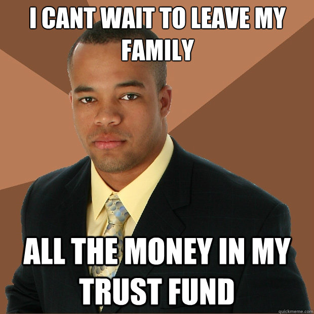 I cant wait to leave my family All the money in my trust fund - I cant wait to leave my family All the money in my trust fund  Successful Black Man