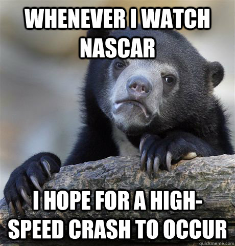 whenever i watch nascar i hope for a high-speed crash to occur - whenever i watch nascar i hope for a high-speed crash to occur  Confession Bear