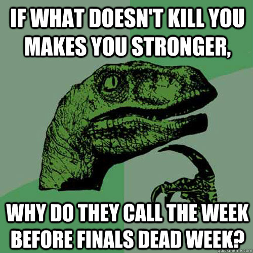 If what doesn't kill you makes you stronger, why do they call the week before finals dead week?  Philosoraptor