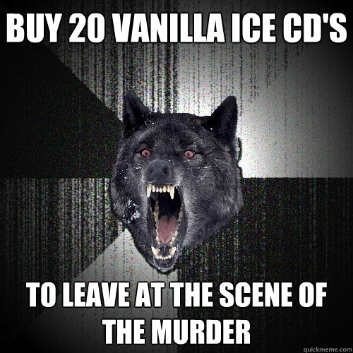 buy 20 vanilla ice cd's to leave at the scene of the murder  Insanity Wolf