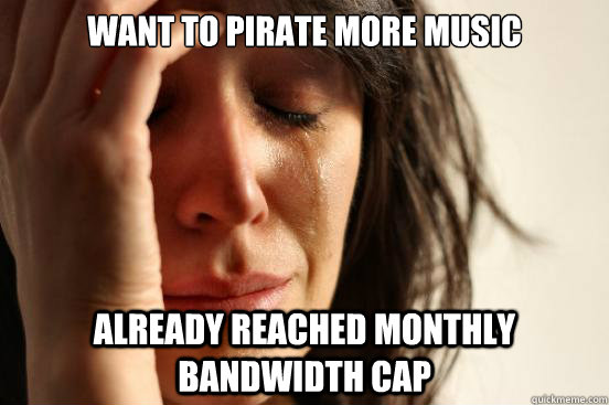 Want to pirate more music Already Reached Monthly Bandwidth cap - Want to pirate more music Already Reached Monthly Bandwidth cap  Misc