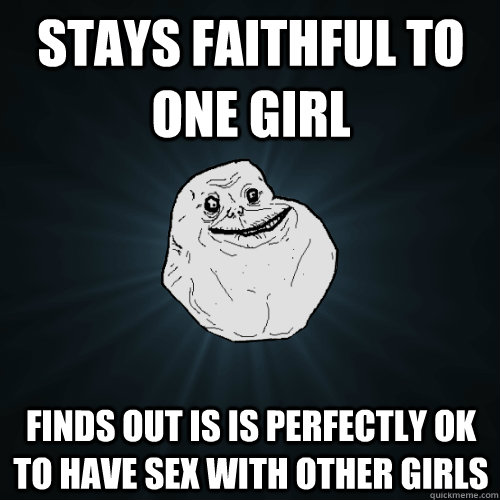 Stays faithful to one girl Finds out is is perfectly ok to have sex with other girls  Forever Alone