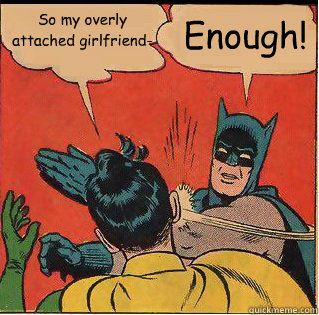 So my overly attached girlfriend- Enough!  Slappin Batman