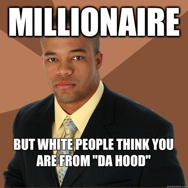 Millionaire But white people think you are from 