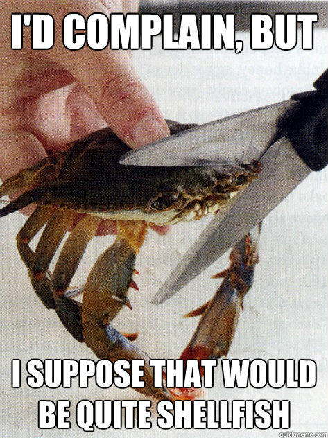 i'd complain, but I suppose that would be quite shellfish  