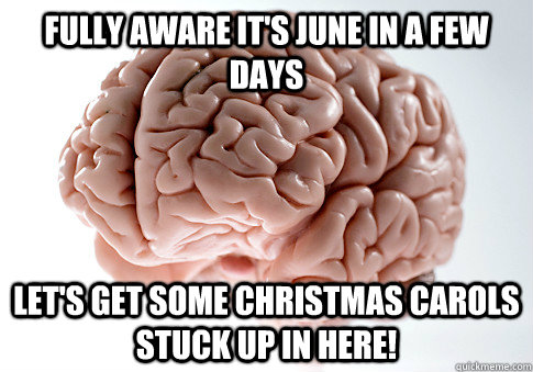 Fully aware it's June in a few days Let's get some Christmas Carols stuck up in here!  Scumbag Brain