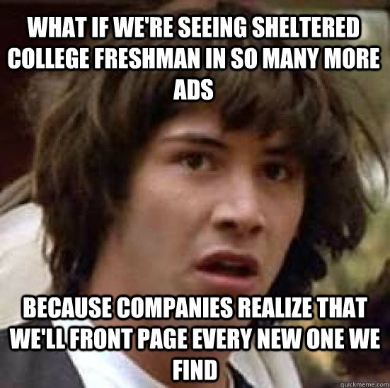 What if we're seeing Sheltered College Freshman In so many more ads because companies realize that we'll front page every new one we find - What if we're seeing Sheltered College Freshman In so many more ads because companies realize that we'll front page every new one we find  conspiracy keanu